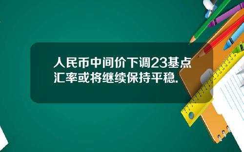 人民币中间价下调23基点汇率或将继续保持平稳.