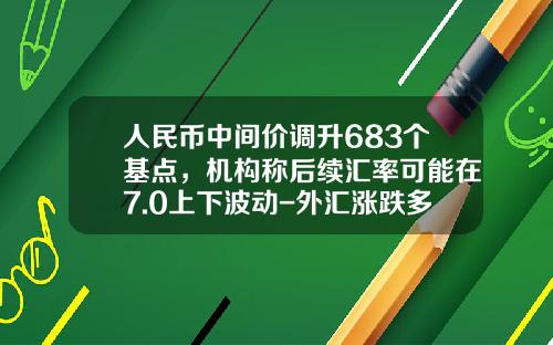 人民币中间价调升683个基点，机构称后续汇率可能在7.0上下波动-外汇涨跌多少