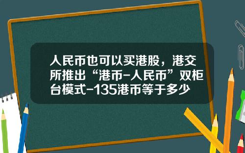 人民币也可以买港股，港交所推出“港币-人民币”双柜台模式-135港币等于多少人民币