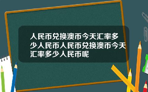 人民币兑换澳币今天汇率多少人民币人民币兑换澳币今天汇率多少人民币呢
