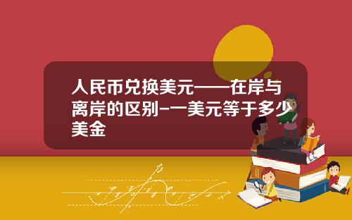 人民币兑换美元——在岸与离岸的区别-一美元等于多少美金