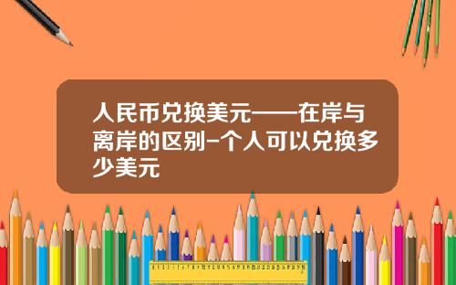 人民币兑换美元——在岸与离岸的区别-个人可以兑换多少美元