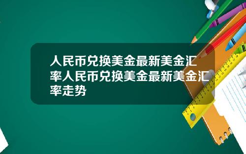 人民币兑换美金最新美金汇率人民币兑换美金最新美金汇率走势