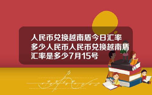 人民币兑换越南盾今日汇率多少人民币人民币兑换越南盾汇率是多少7月15号
