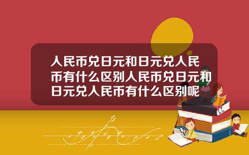 人民币兑日元和日元兑人民币有什么区别人民币兑日元和日元兑人民币有什么区别呢
