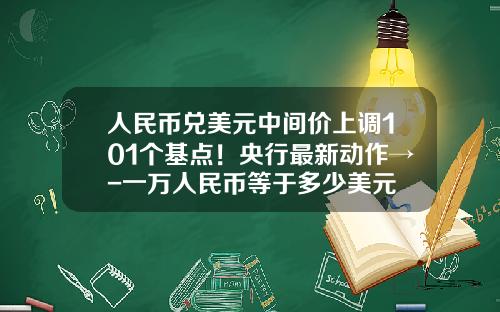 人民币兑美元中间价上调101个基点！央行最新动作→-一万人民币等于多少美元