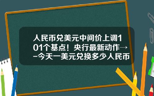 人民币兑美元中间价上调101个基点！央行最新动作→-今天一美元兑换多少人民币