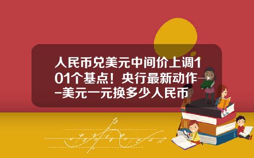 人民币兑美元中间价上调101个基点！央行最新动作→-美元一元换多少人民币
