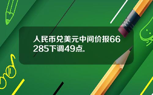 人民币兑美元中间价报66285下调49点.
