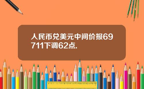 人民币兑美元中间价报69711下调62点.