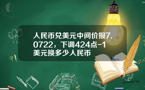 人民币兑美元中间价报7.0722，下调424点-1美元换多少人民币