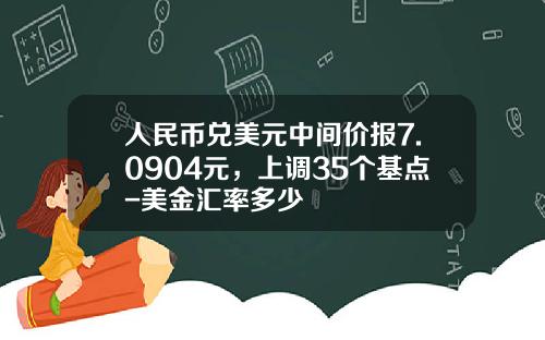 人民币兑美元中间价报7.0904元，上调35个基点-美金汇率多少