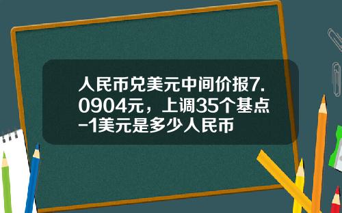 人民币兑美元中间价报7.0904元，上调35个基点-1美元是多少人民币
