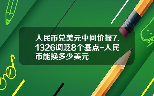 人民币兑美元中间价报7.1326调贬8个基点-人民币能换多少美元