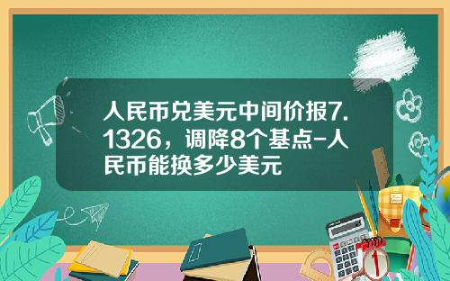 人民币兑美元中间价报7.1326，调降8个基点-人民币能换多少美元