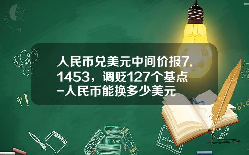 人民币兑美元中间价报7.1453，调贬127个基点-人民币能换多少美元