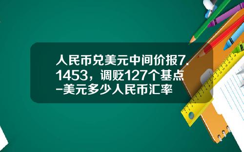 人民币兑美元中间价报7.1453，调贬127个基点-美元多少人民币汇率