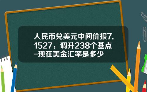 人民币兑美元中间价报7.1527，调升238个基点-现在美金汇率是多少