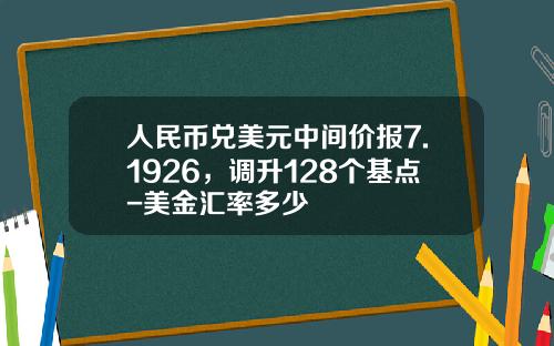 人民币兑美元中间价报7.1926，调升128个基点-美金汇率多少