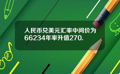 人民币兑美元汇率中间价为66234年率升值270.
