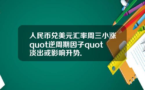 人民币兑美元汇率周三小涨quot逆周期因子quot淡出或影响升势.