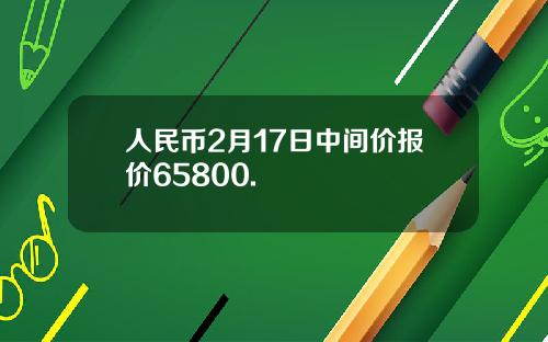 人民币2月17日中间价报价65800.