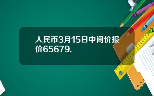 人民币3月15日中间价报价65679.