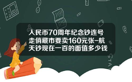 人民币70周年纪念钞连号走俏藏市要卖160元张-航天钞现在一百的面值多少钱