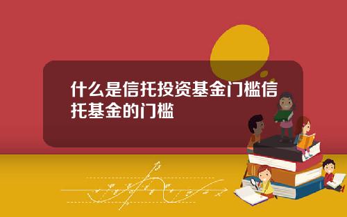 什么是信托投资基金门槛信托基金的门槛