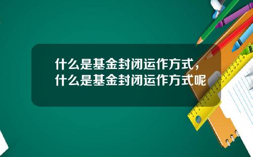 什么是基金封闭运作方式，什么是基金封闭运作方式呢