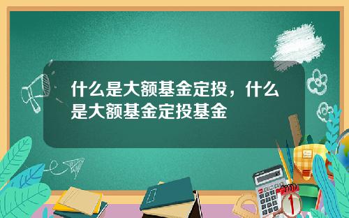 什么是大额基金定投，什么是大额基金定投基金