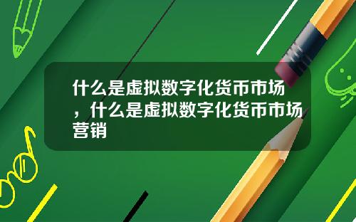 什么是虚拟数字化货币市场，什么是虚拟数字化货币市场营销