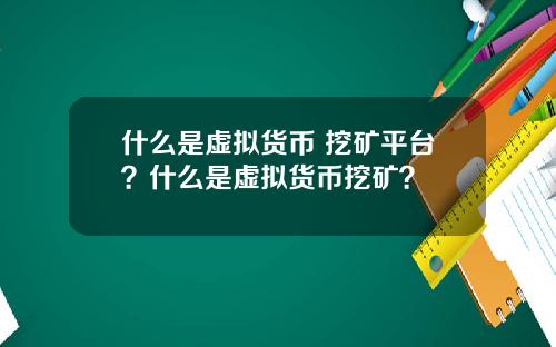 什么是虚拟货币 挖矿平台？什么是虚拟货币挖矿？
