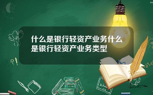什么是银行轻资产业务什么是银行轻资产业务类型