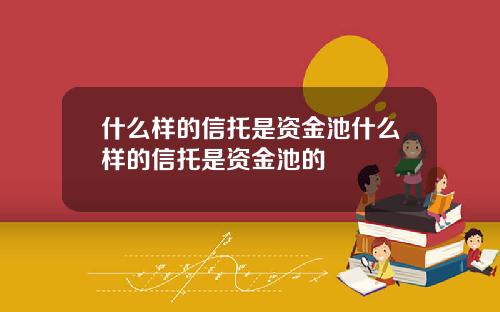 什么样的信托是资金池什么样的信托是资金池的