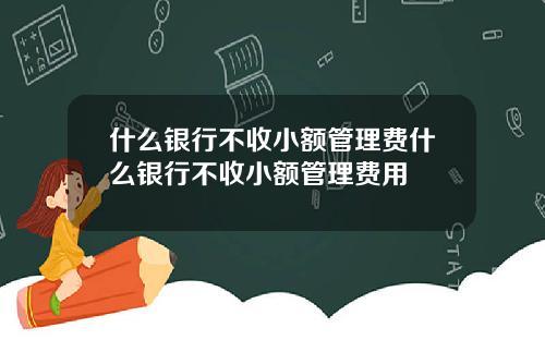 什么银行不收小额管理费什么银行不收小额管理费用