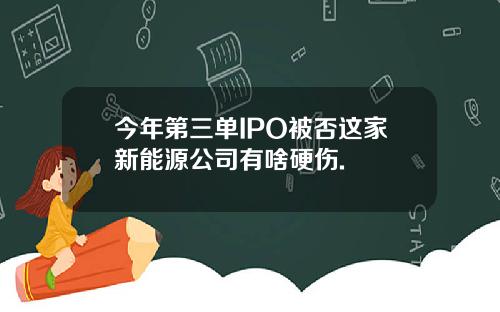 今年第三单IPO被否这家新能源公司有啥硬伤.