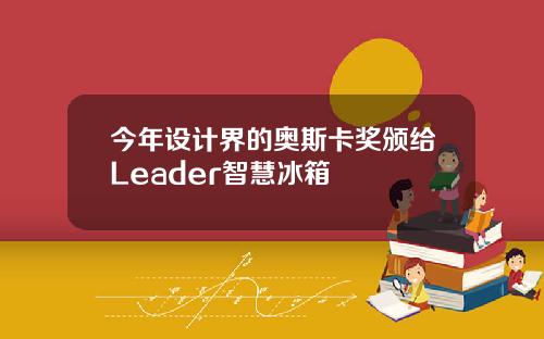 今年设计界的奥斯卡奖颁给Leader智慧冰箱
