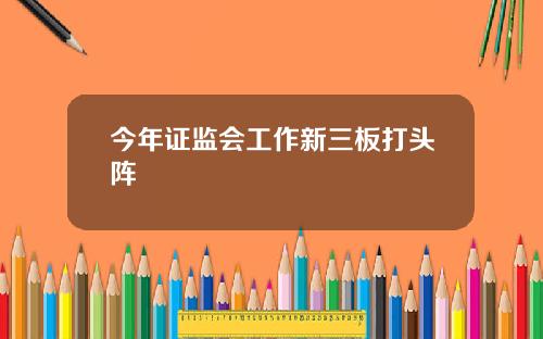 今年证监会工作新三板打头阵