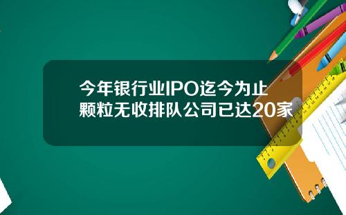今年银行业IPO迄今为止颗粒无收排队公司已达20家