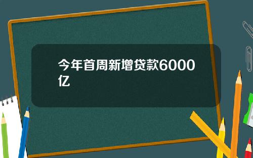 今年首周新增贷款6000亿