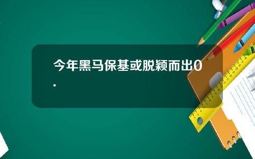 今年黑马保基或脱颖而出0.