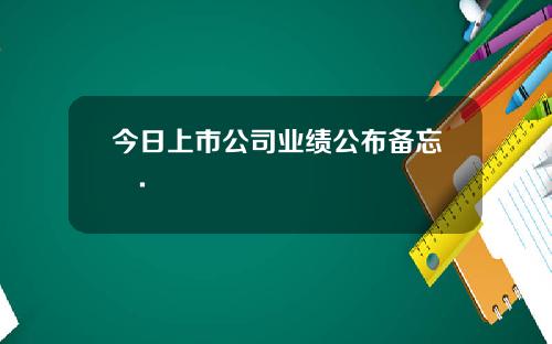 今日上市公司业绩公布备忘錄.