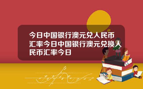 今日中国银行澳元兑人民币汇率今日中国银行澳元兑换人民币汇率今日