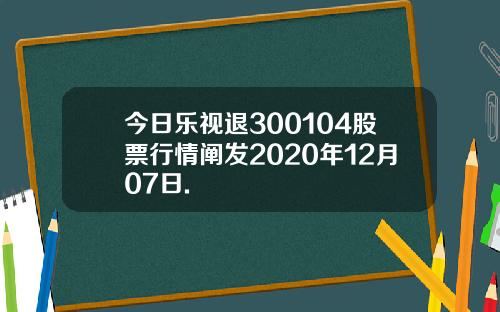 今日乐视退300104股票行情阐发2020年12月07日.