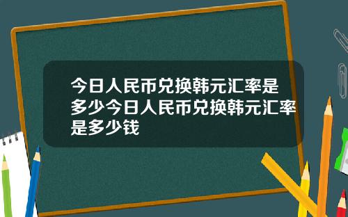 今日人民币兑换韩元汇率是多少今日人民币兑换韩元汇率是多少钱