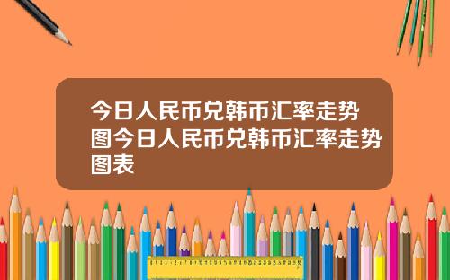 今日人民币兑韩币汇率走势图今日人民币兑韩币汇率走势图表