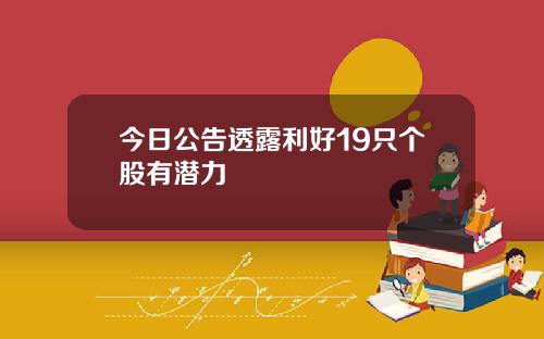 今日公告透露利好19只个股有潜力