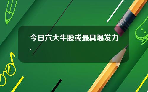 今日六大牛股或最具爆发力.