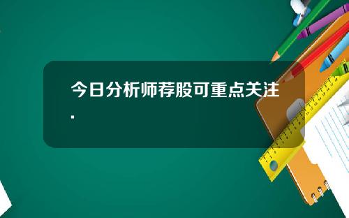 今日分析师荐股可重点关注.
